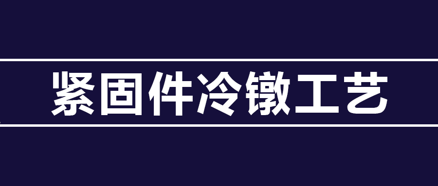 了解緊固件冷鐓工藝知識 ，看這篇就夠了