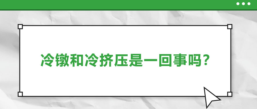 冷鐓和冷擠壓是一回事嗎？兩者有什么區(qū)別？