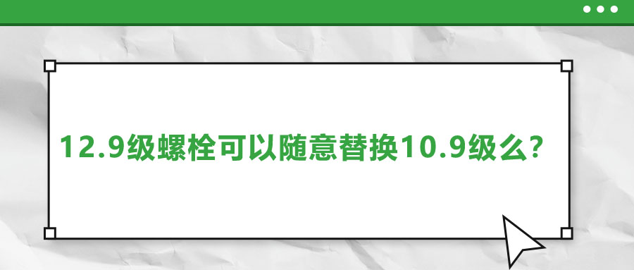 12.9級(jí)螺栓可以隨意替換10.9級(jí)么？