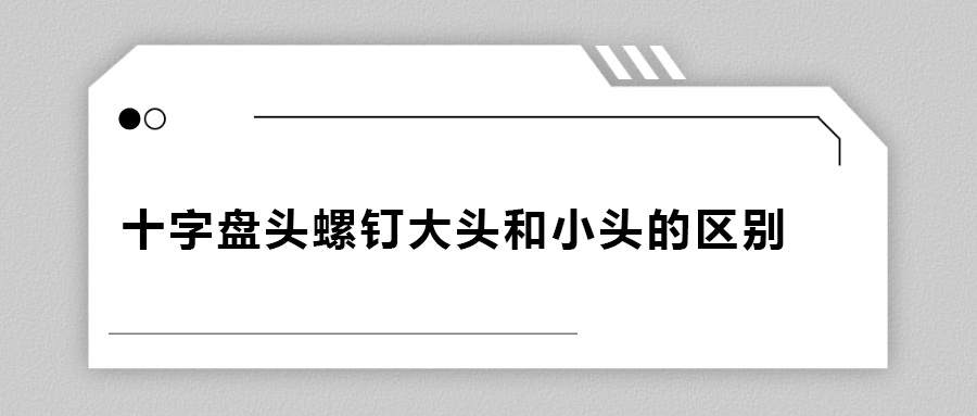 十字盤頭螺釘大頭和小頭區(qū)別在哪？