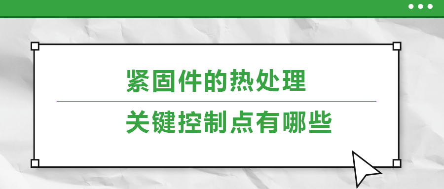 緊固件的熱處理，關(guān)鍵控制點(diǎn)有哪些