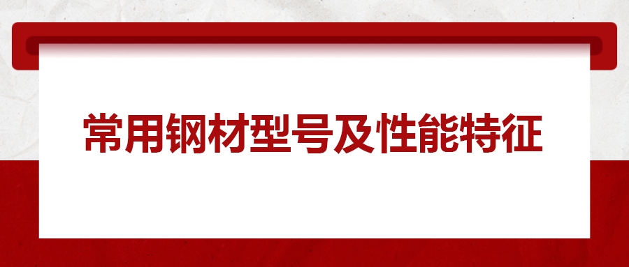 一文搞懂常用鋼材型號、性能特性