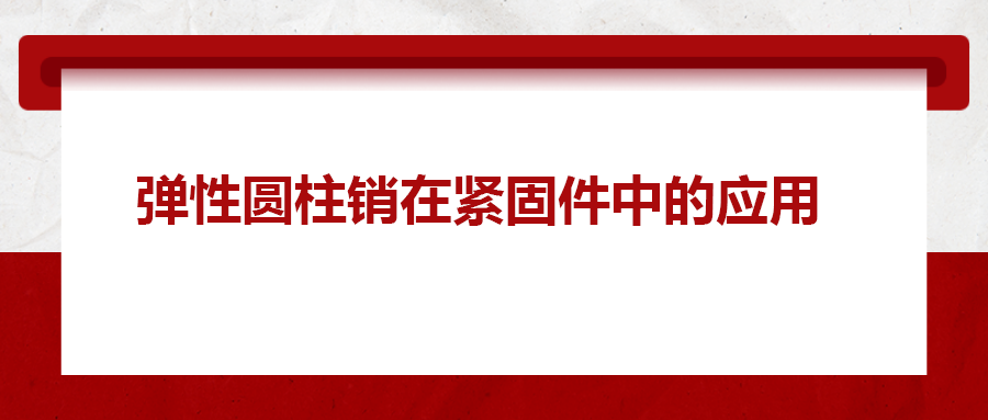 彈性圓柱銷在緊固件中的應(yīng)用， 你知道嗎？