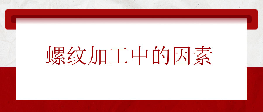 螺紋加工中應(yīng)該考慮的因素有哪些？