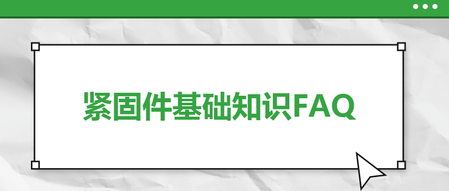 緊固件基礎(chǔ)知識(shí)FAQ(十）| 你一定要了解的7個(gè)緊固件基本常識(shí)