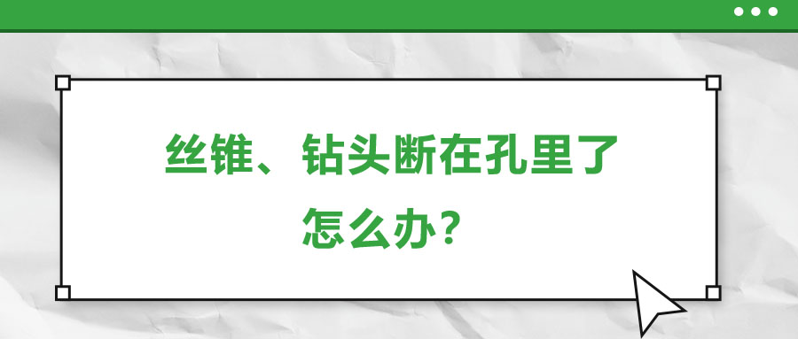 絲錐、鉆頭斷在孔里了，怎么辦？