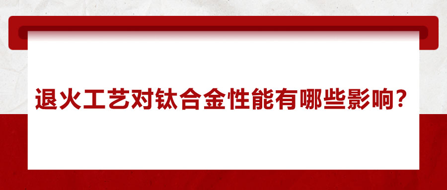 退火工藝對(duì)鈦合金性能有哪些影響？