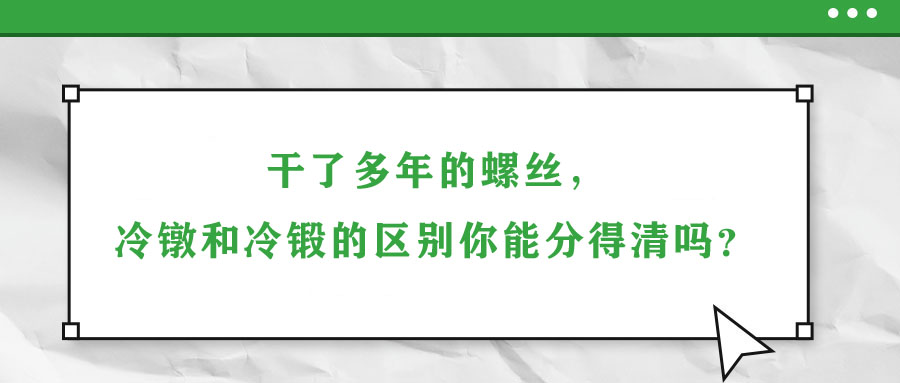 干了多年的螺絲，冷鐓和冷鍛的區(qū)別你能分得清嗎？