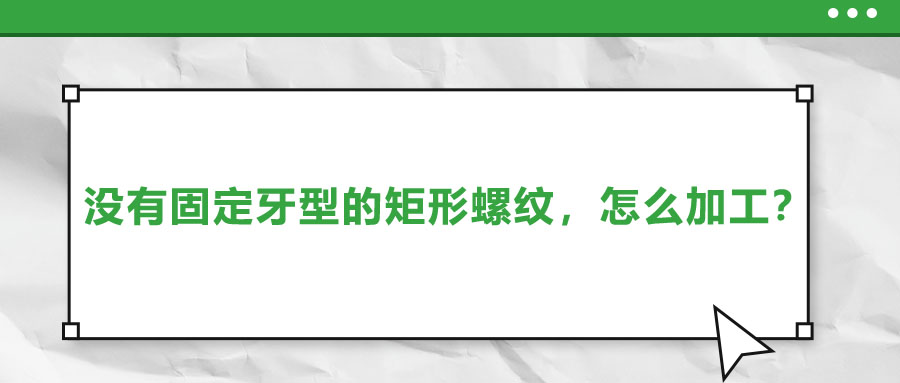 沒有固定牙型的矩形螺紋，怎么加工？