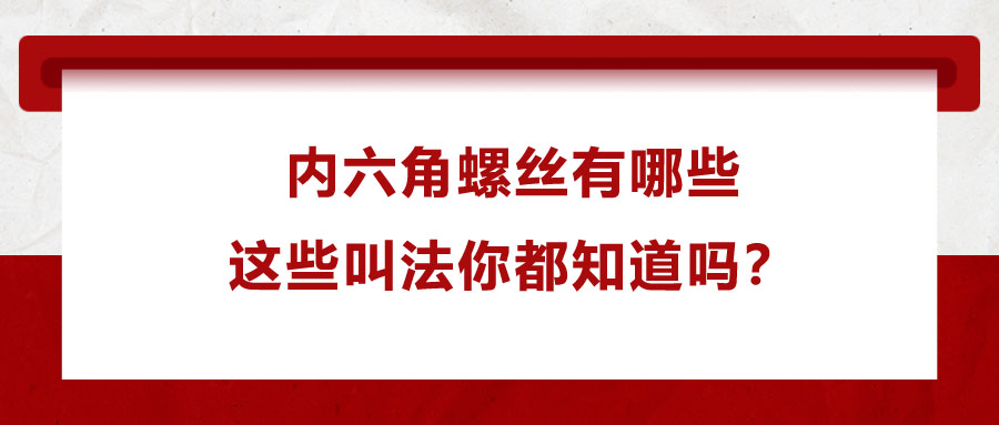 內六角螺絲有哪些，這些叫法你都知道嗎？