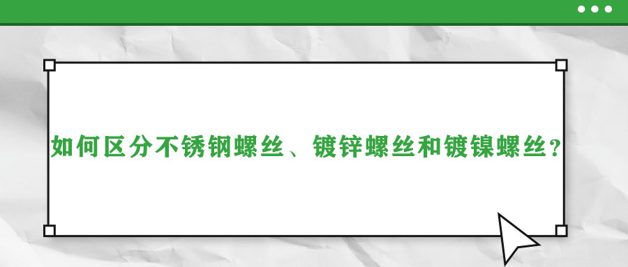 如何區(qū)分不銹鋼螺絲、鍍鋅螺絲和鍍鎳螺絲？