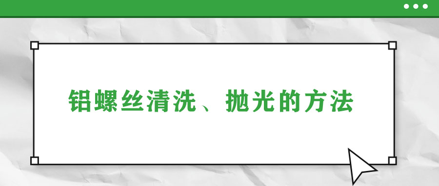 鋁螺絲清洗、拋光的方法